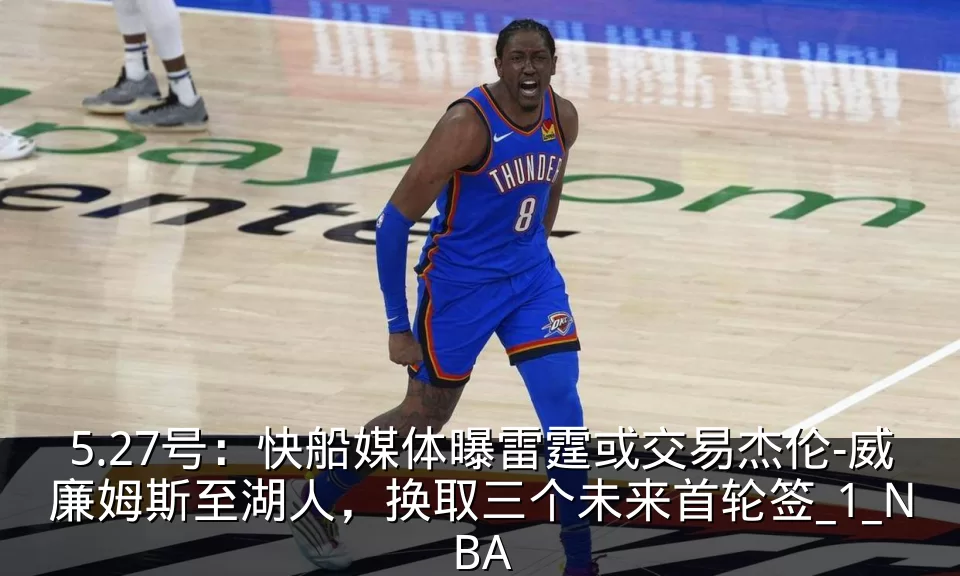 5.27号：快船媒体曝雷霆或交易杰伦-威廉姆斯至湖人，换取三个未来首轮签_1_NBA