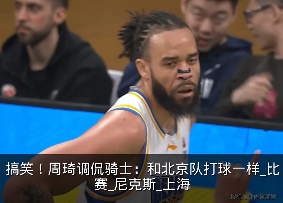 搞笑！周琦调侃骑士：和北京队打球一样_比赛_尼克斯_上海